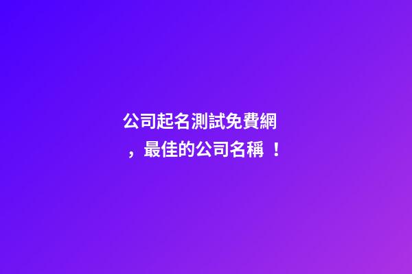 公司起名測試免費網，最佳的公司名稱！